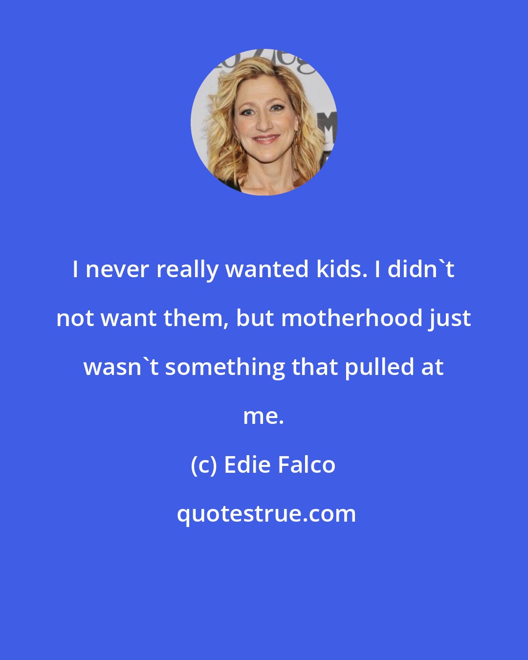 Edie Falco: I never really wanted kids. I didn't not want them, but motherhood just wasn't something that pulled at me.