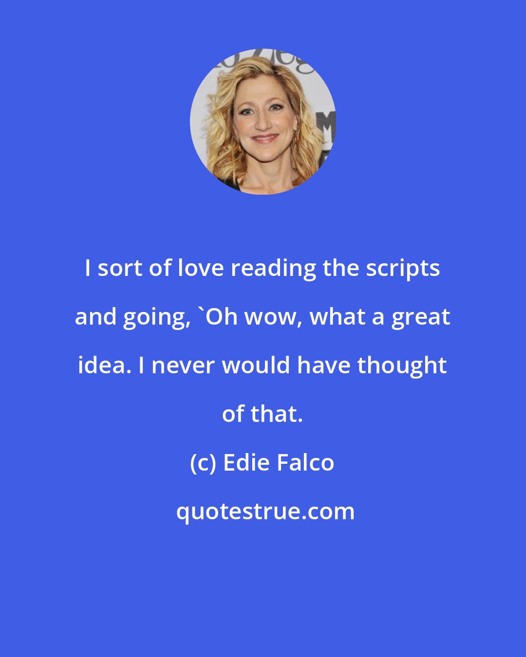 Edie Falco: I sort of love reading the scripts and going, 'Oh wow, what a great idea. I never would have thought of that.