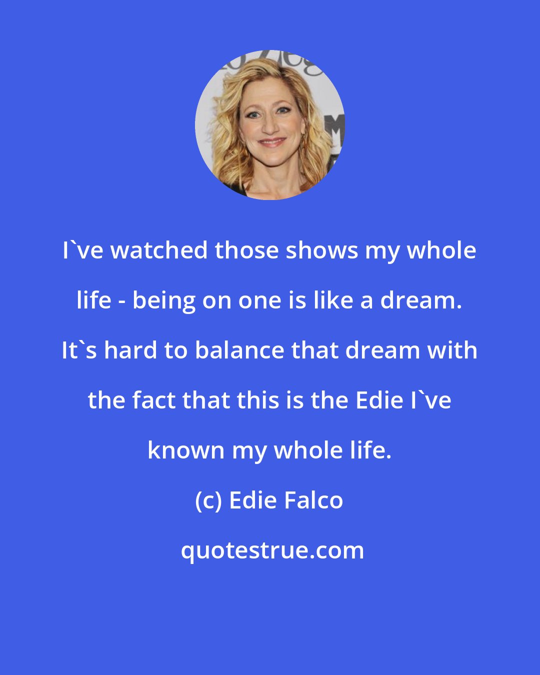 Edie Falco: I've watched those shows my whole life - being on one is like a dream. It's hard to balance that dream with the fact that this is the Edie I've known my whole life.