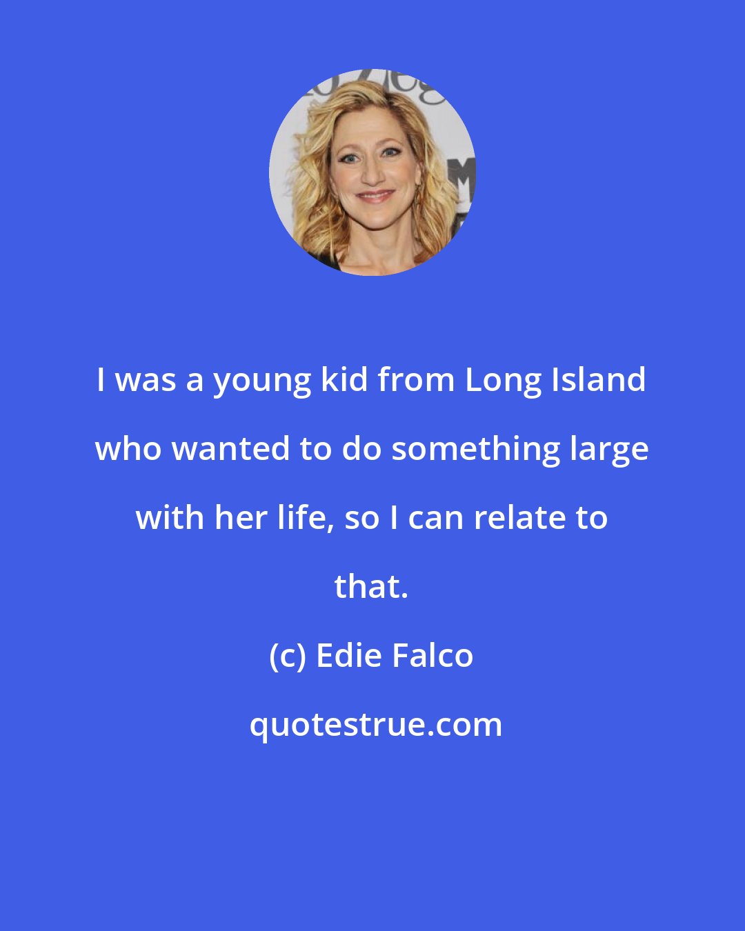 Edie Falco: I was a young kid from Long Island who wanted to do something large with her life, so I can relate to that.