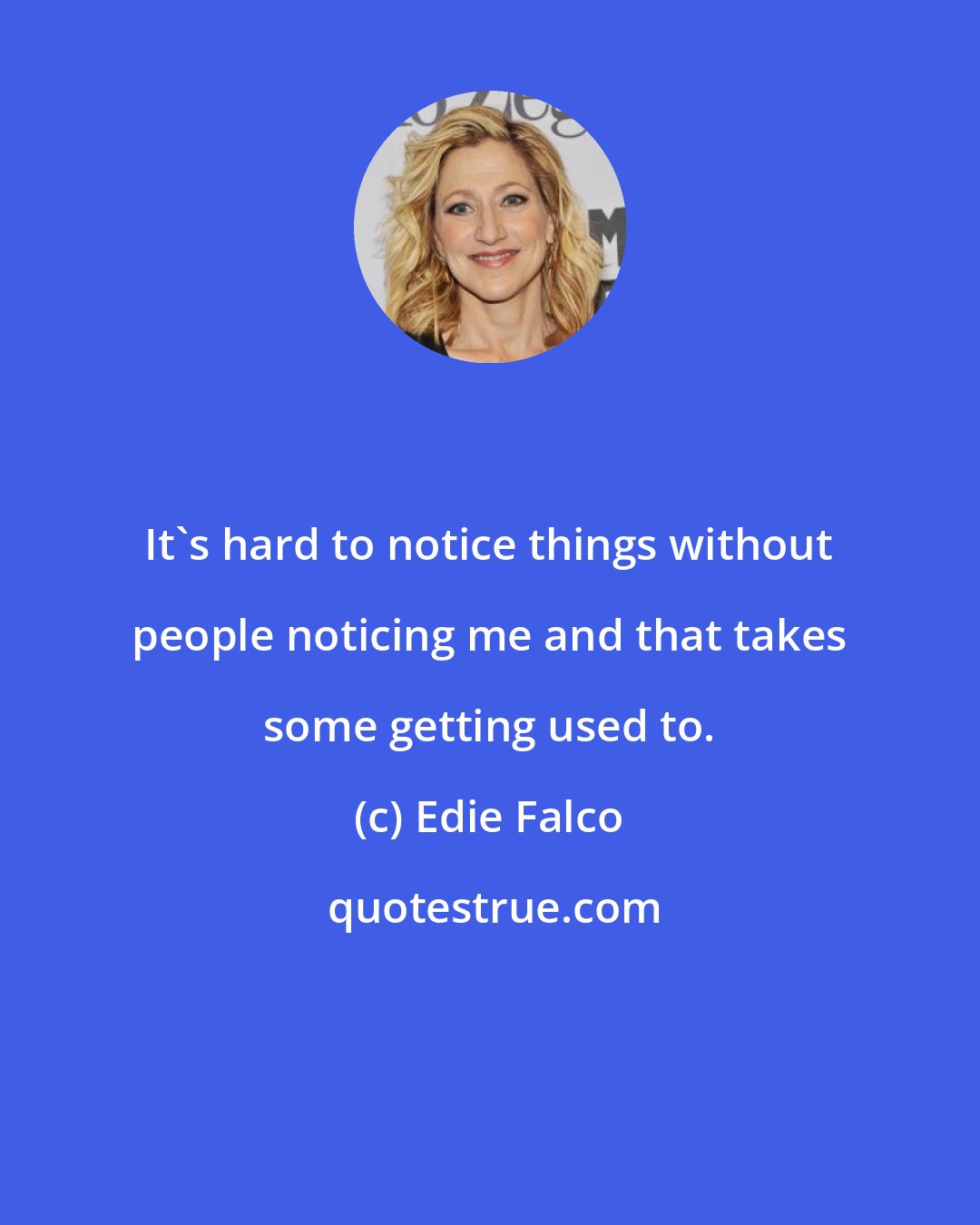 Edie Falco: It's hard to notice things without people noticing me and that takes some getting used to.