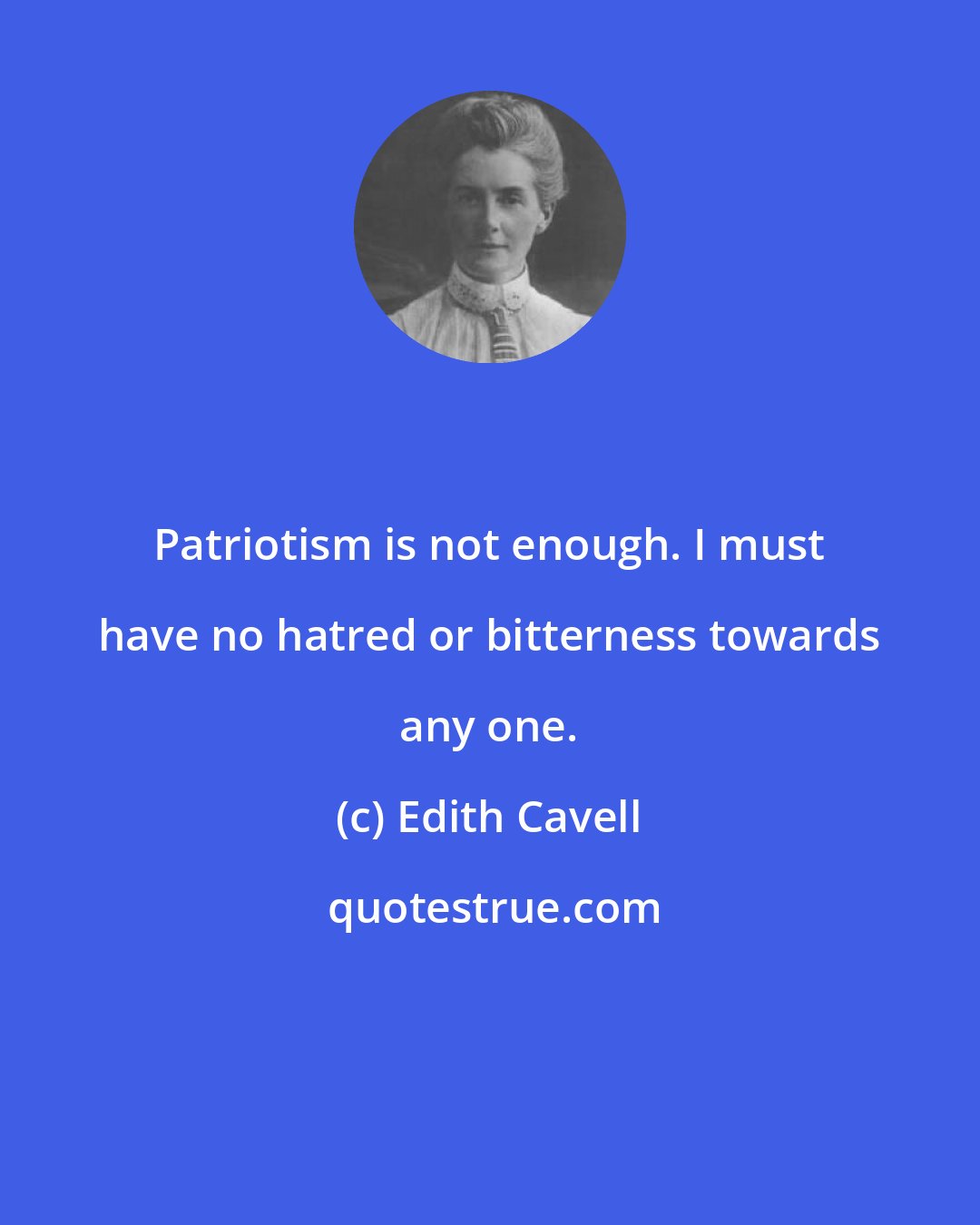 Edith Cavell: Patriotism is not enough. I must have no hatred or bitterness towards any one.