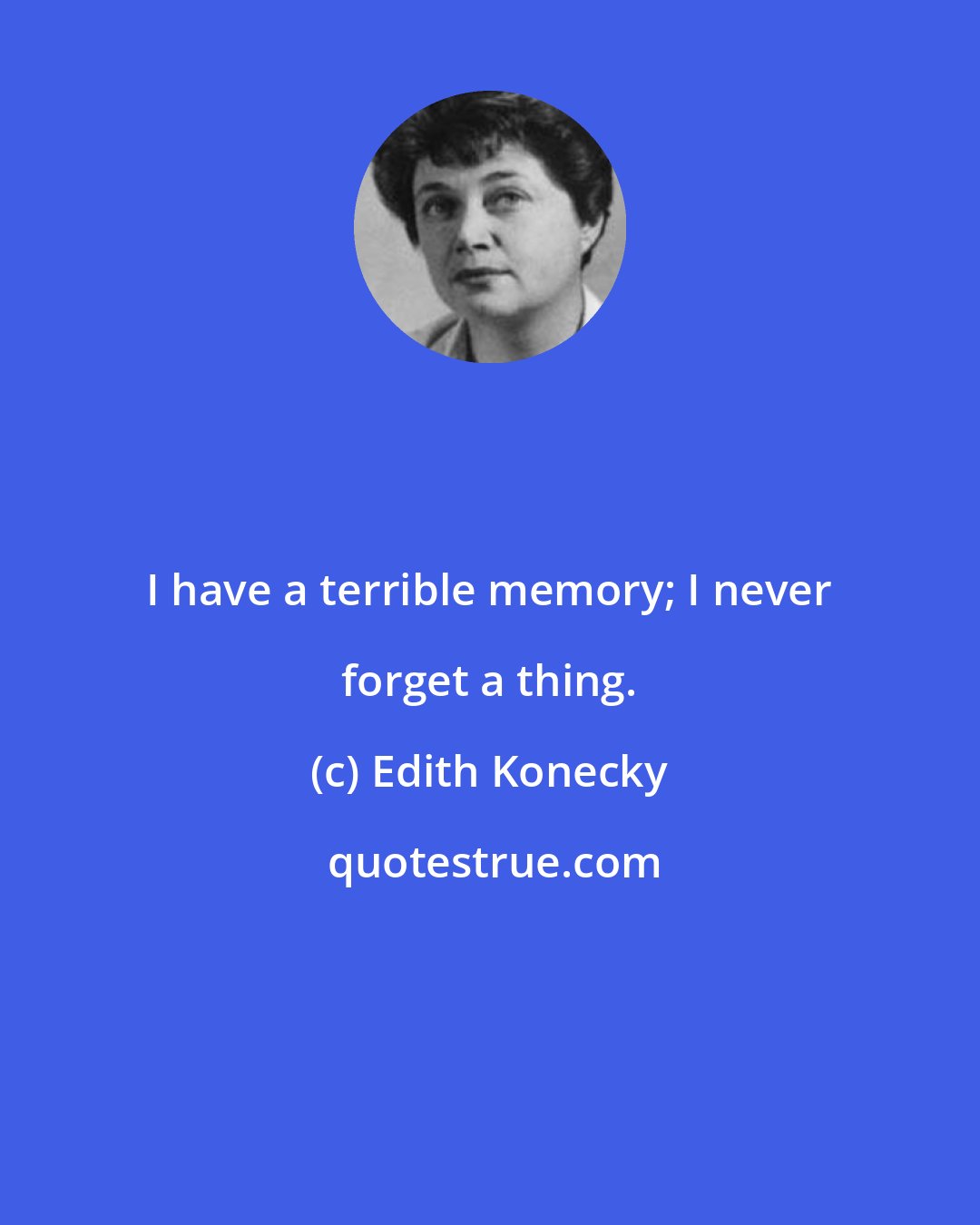 Edith Konecky: I have a terrible memory; I never forget a thing.