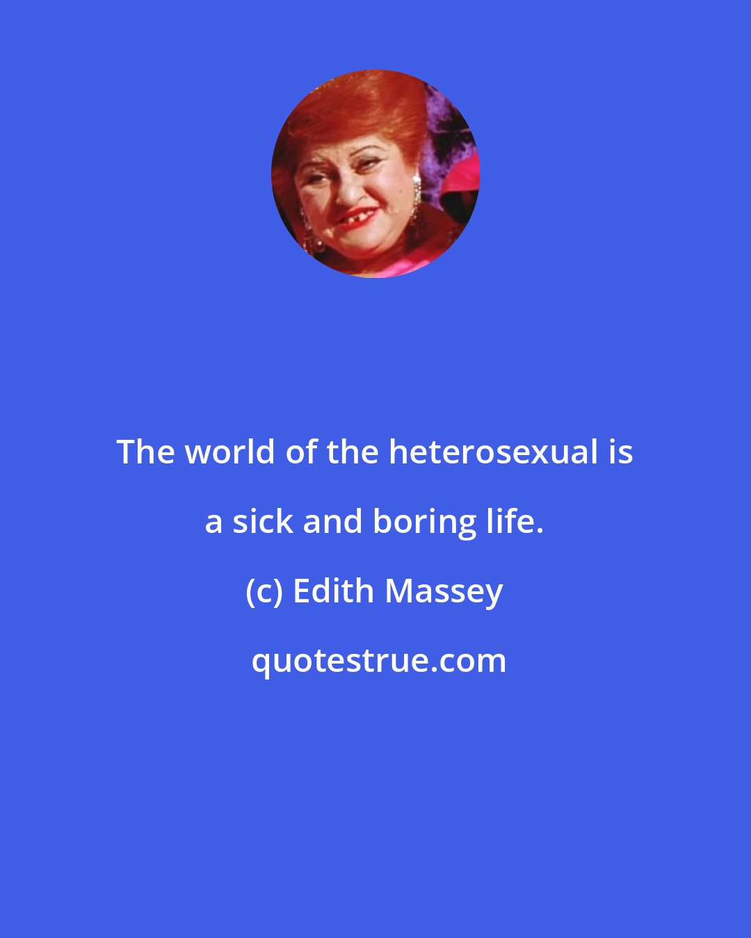 Edith Massey: The world of the heterosexual is a sick and boring life.