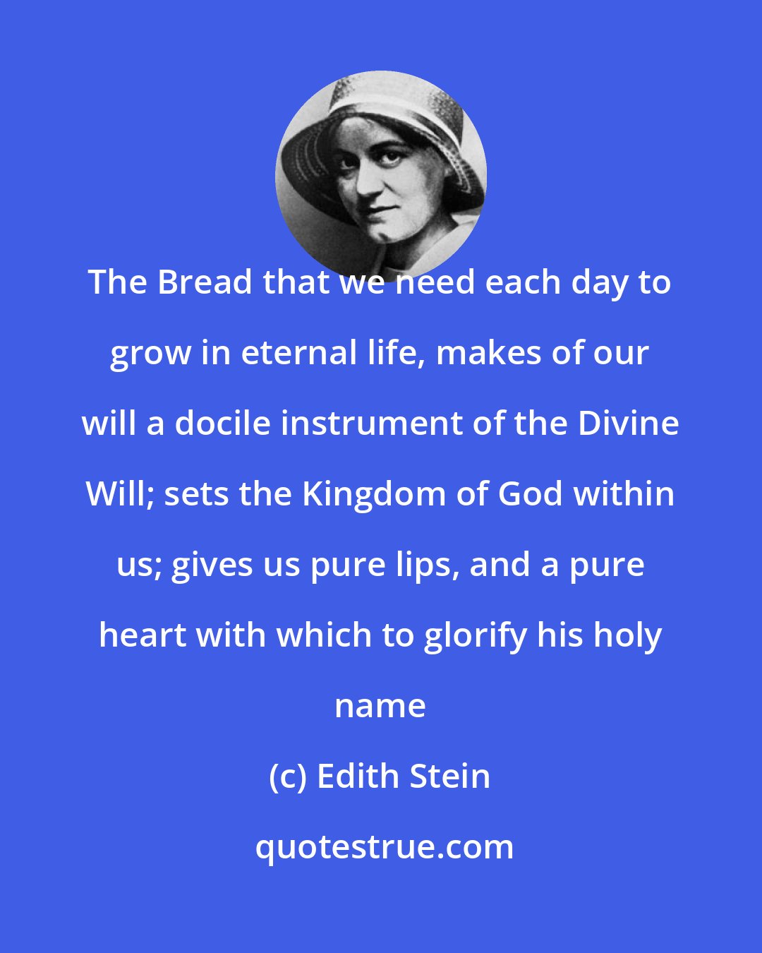 Edith Stein: The Bread that we need each day to grow in eternal life, makes of our will a docile instrument of the Divine Will; sets the Kingdom of God within us; gives us pure lips, and a pure heart with which to glorify his holy name