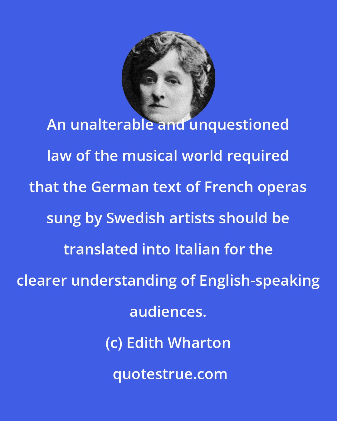 Edith Wharton: An unalterable and unquestioned law of the musical world required that the German text of French operas sung by Swedish artists should be translated into Italian for the clearer understanding of English-speaking audiences.