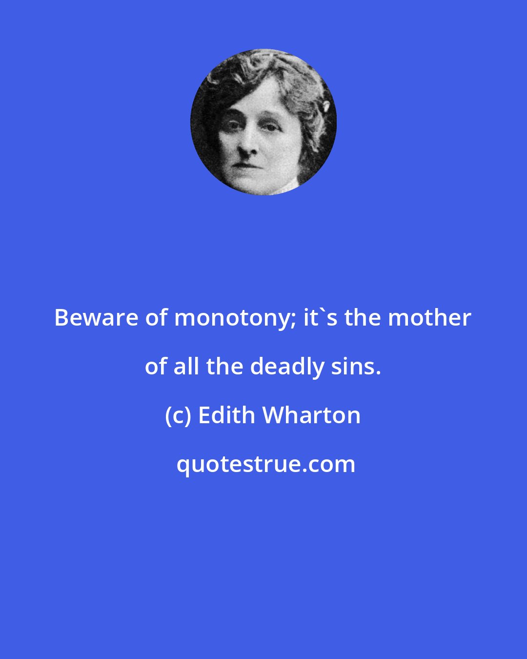 Edith Wharton: Beware of monotony; it's the mother of all the deadly sins.