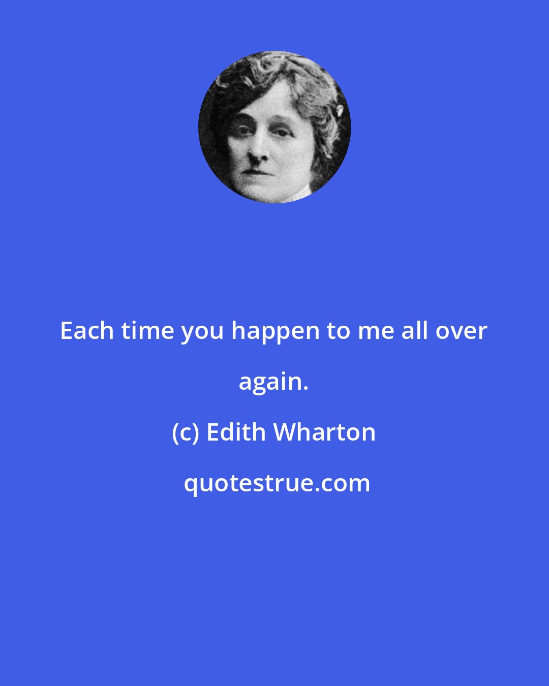 Edith Wharton: Each time you happen to me all over again.