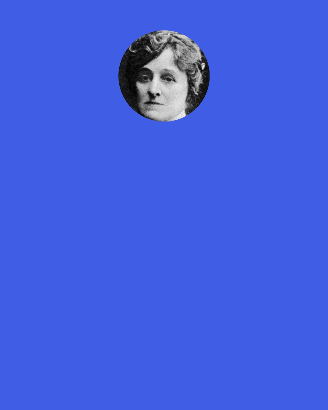 Edith Wharton: I believe I know the only cure, which is to make one’s center of life inside of one’s self, not selfishly or excludingly, but with a kind of unassailable serenity—to decorate one’s inner house so richly that one is content there, glad to welcome anyone who wants to come and stay, but happy all the same when one is inevitably alone.