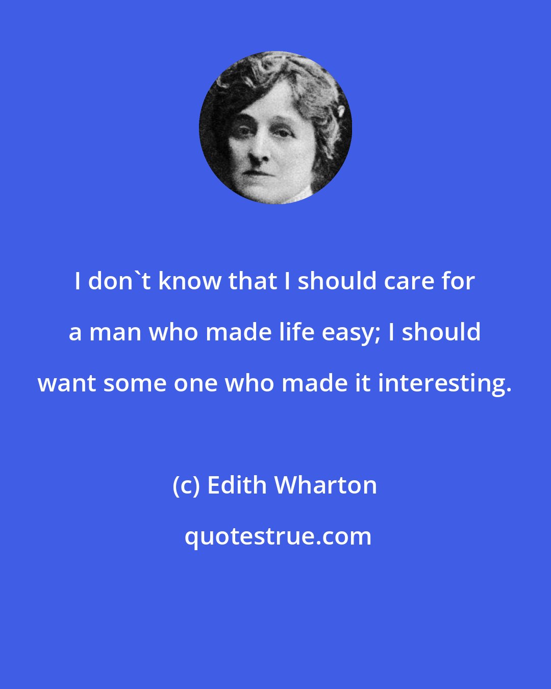 Edith Wharton: I don't know that I should care for a man who made life easy; I should want some one who made it interesting.