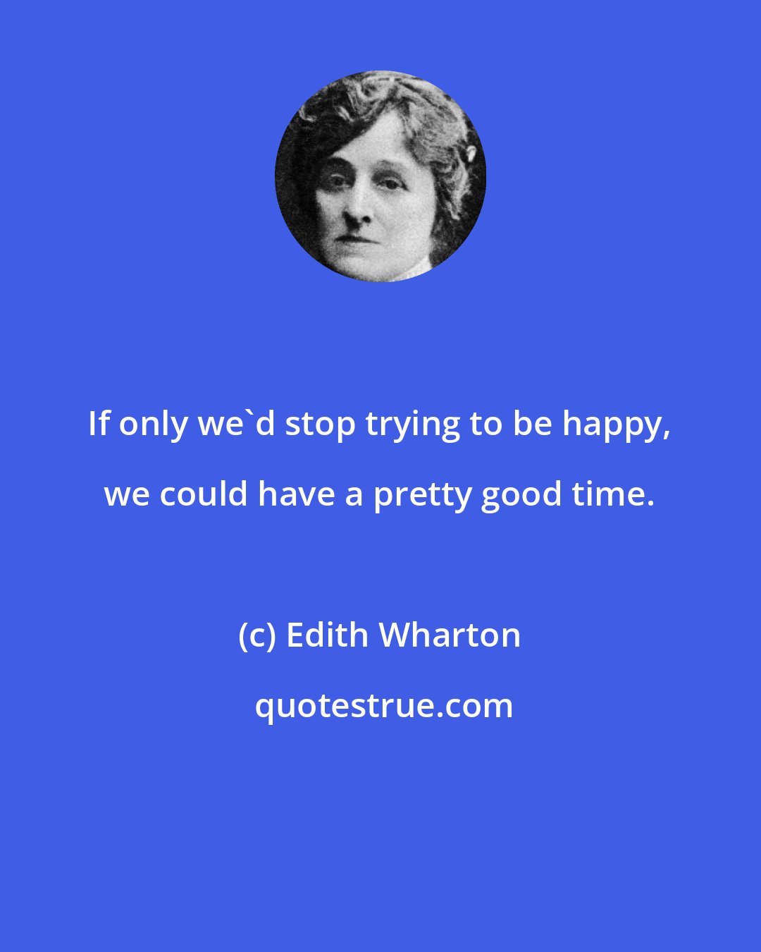 Edith Wharton: If only we'd stop trying to be happy, we could have a pretty good time.