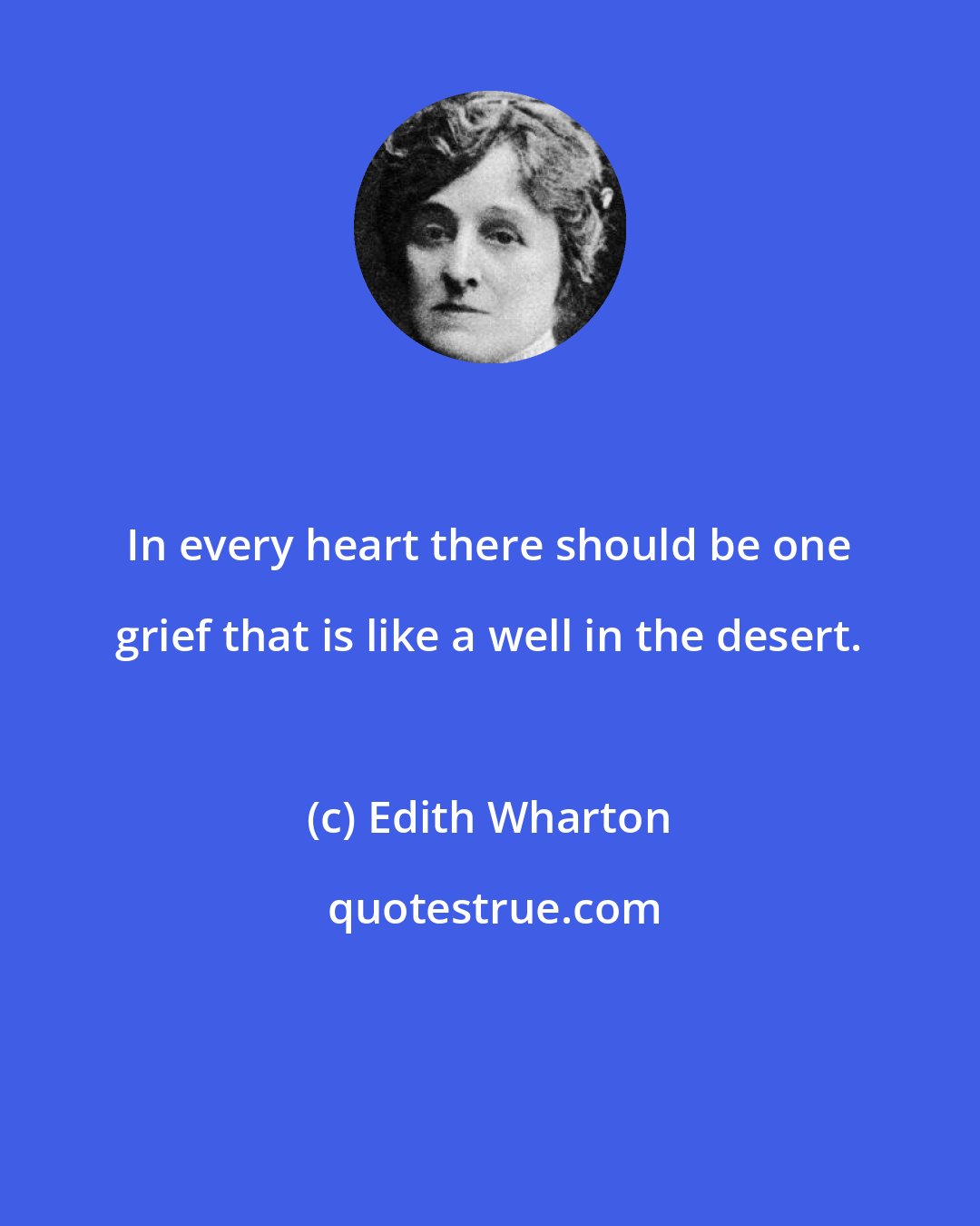 Edith Wharton: In every heart there should be one grief that is like a well in the desert.