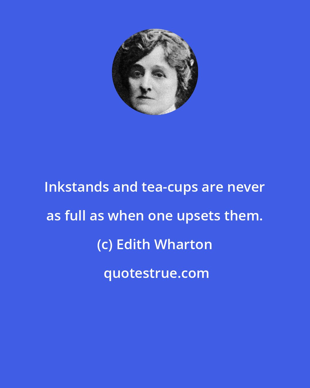 Edith Wharton: Inkstands and tea-cups are never as full as when one upsets them.