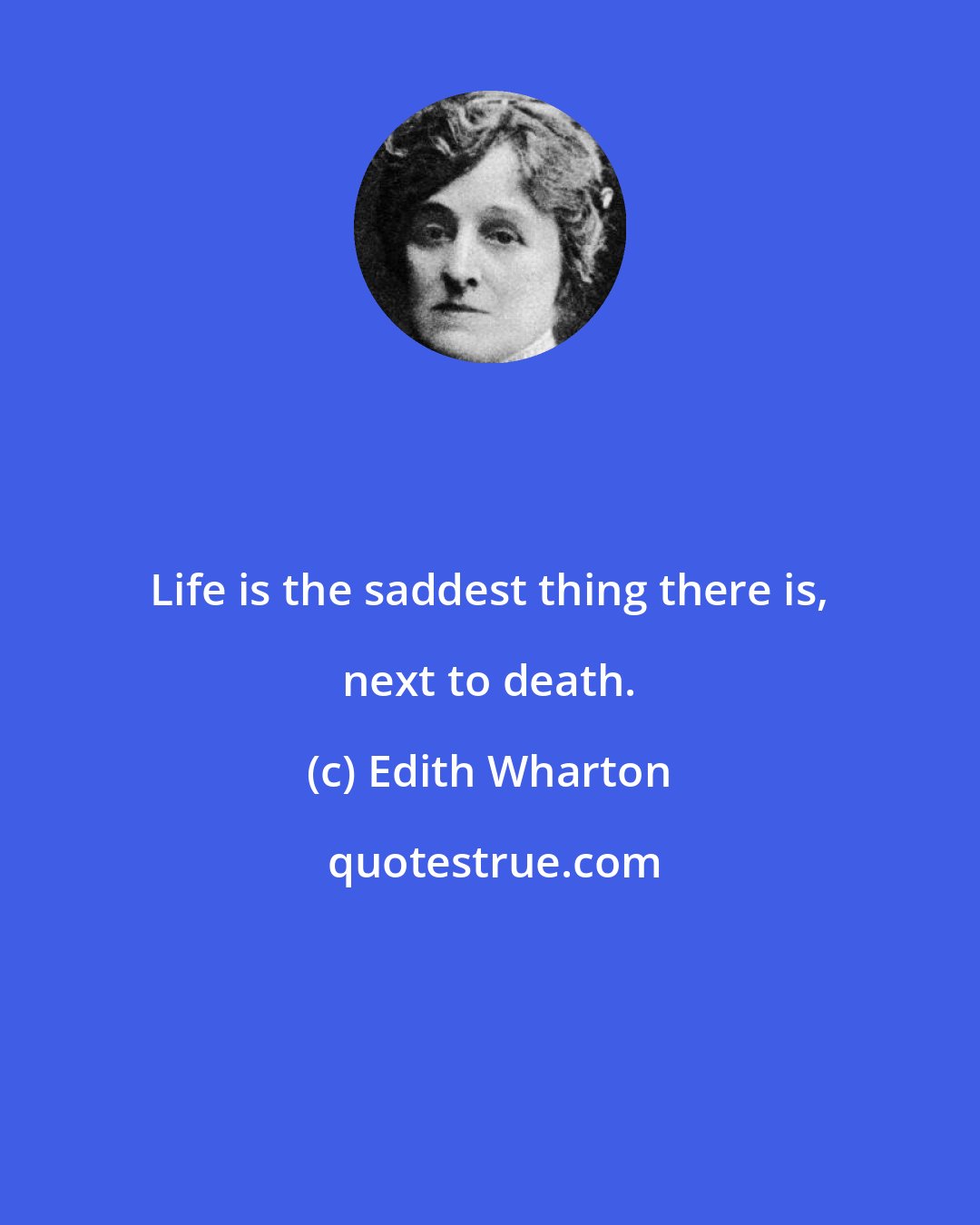 Edith Wharton: Life is the saddest thing there is, next to death.