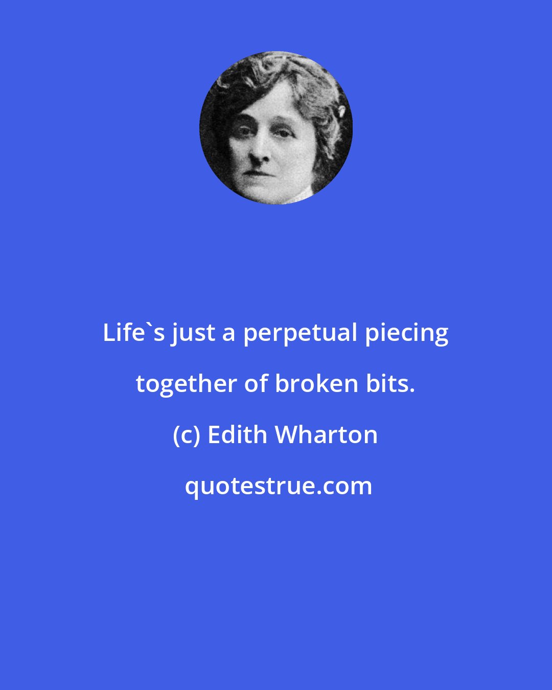 Edith Wharton: Life's just a perpetual piecing together of broken bits.