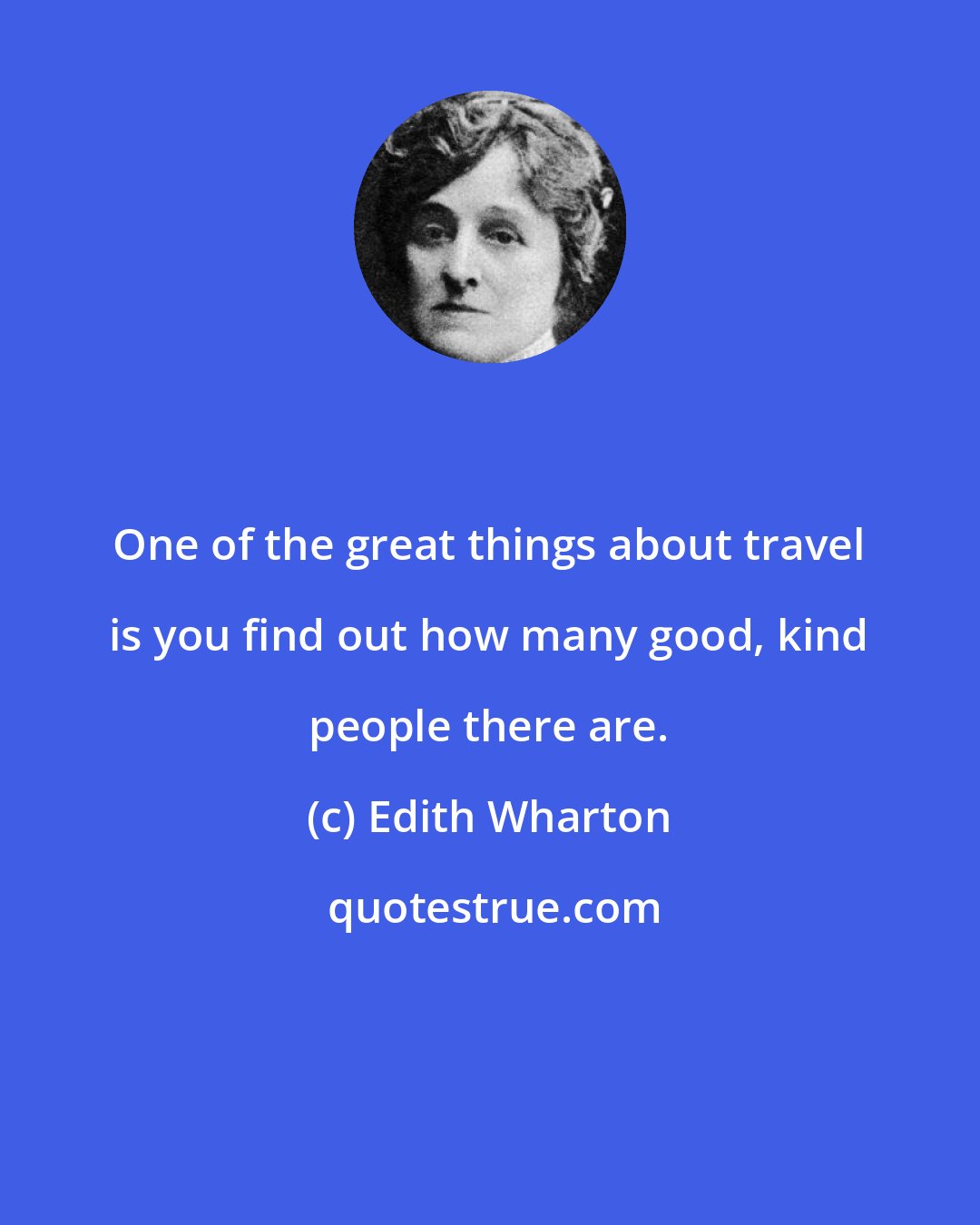 Edith Wharton: One of the great things about travel is you find out how many good, kind people there are.