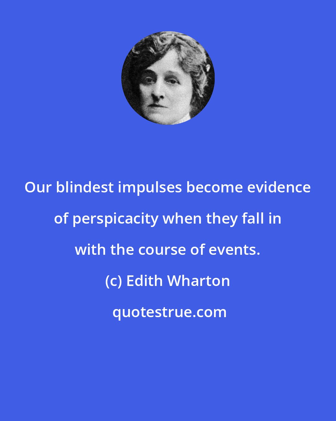 Edith Wharton: Our blindest impulses become evidence of perspicacity when they fall in with the course of events.