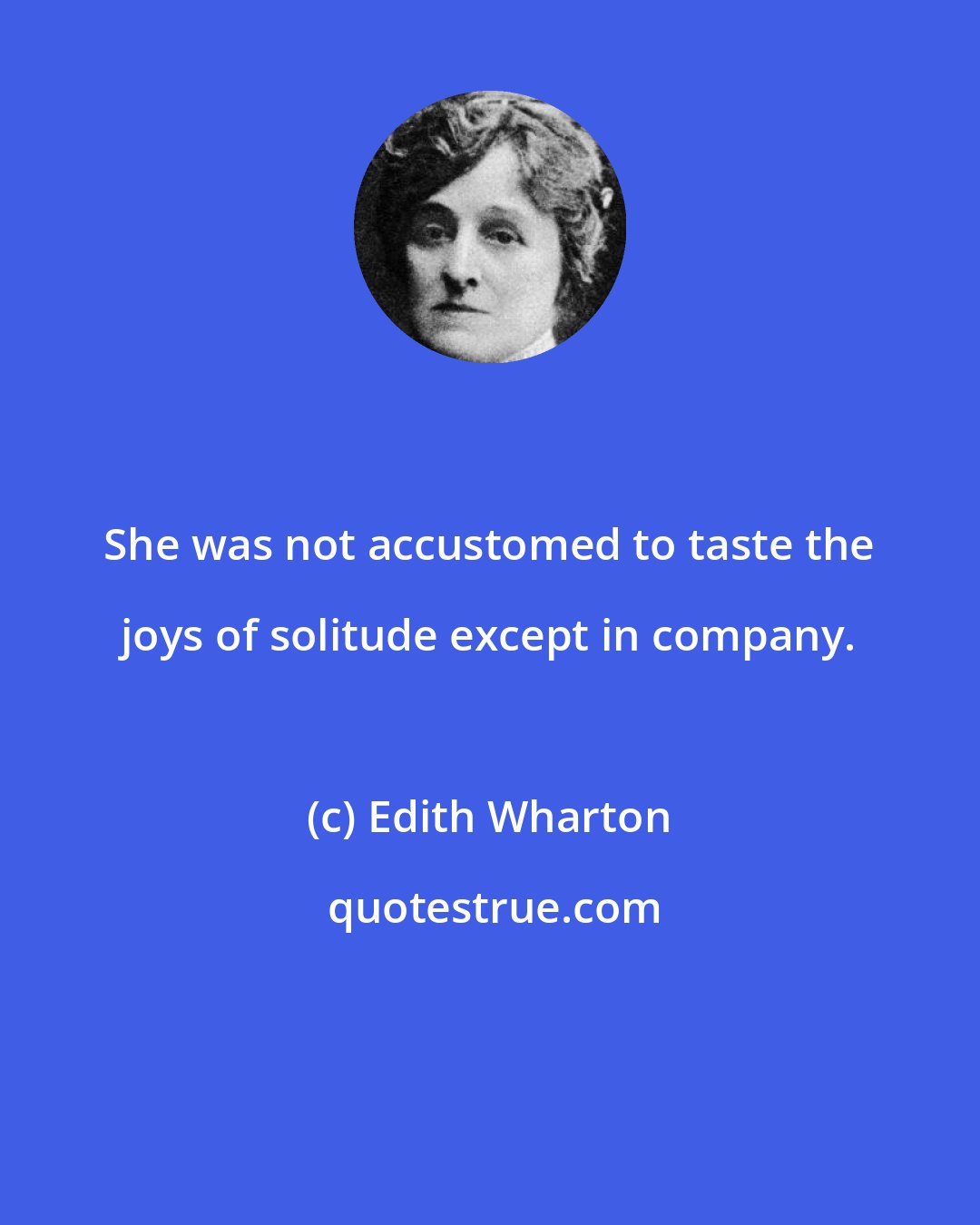 Edith Wharton: She was not accustomed to taste the joys of solitude except in company.