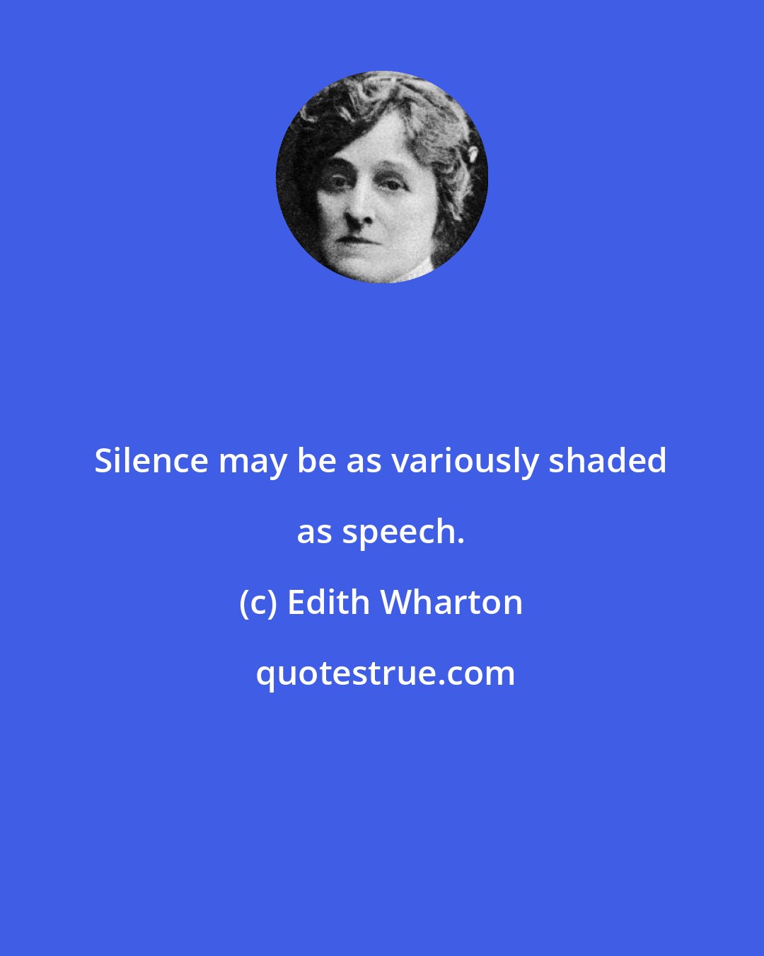 Edith Wharton: Silence may be as variously shaded as speech.