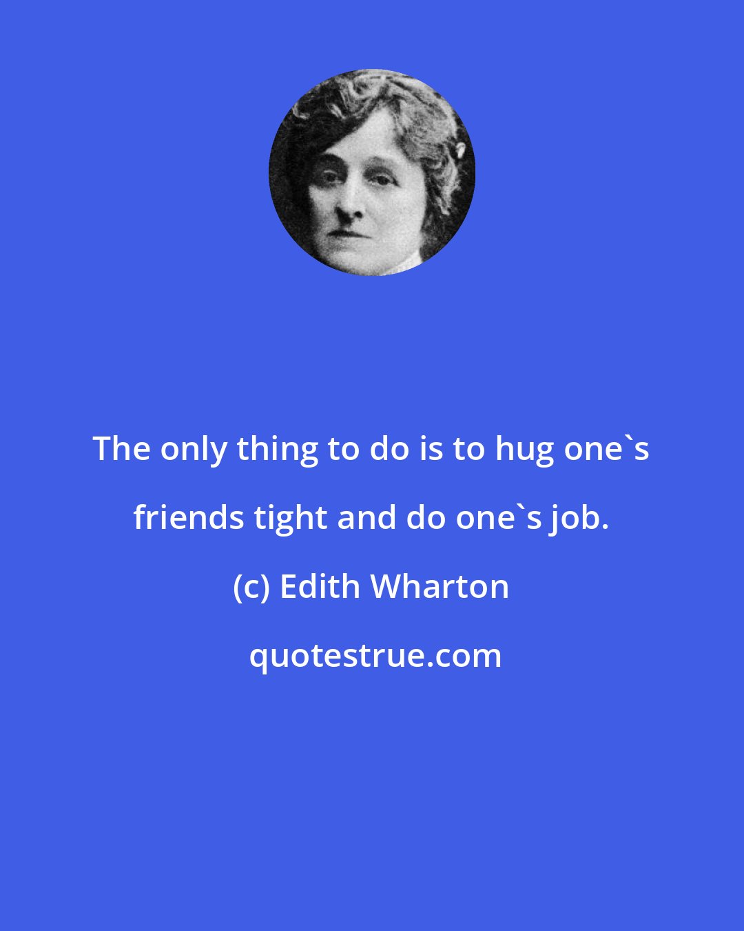 Edith Wharton: The only thing to do is to hug one's friends tight and do one's job.