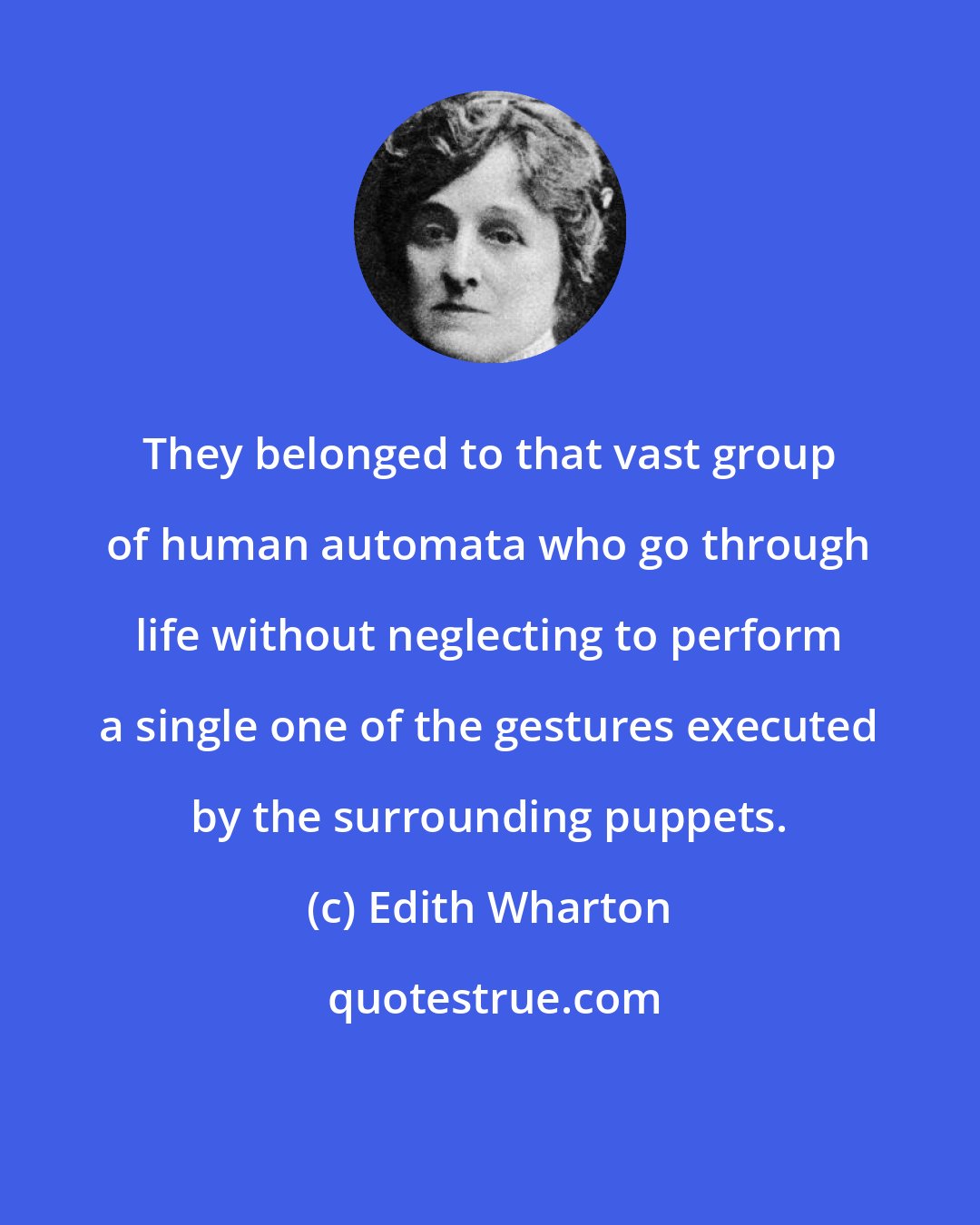 Edith Wharton: They belonged to that vast group of human automata who go through life without neglecting to perform a single one of the gestures executed by the surrounding puppets.