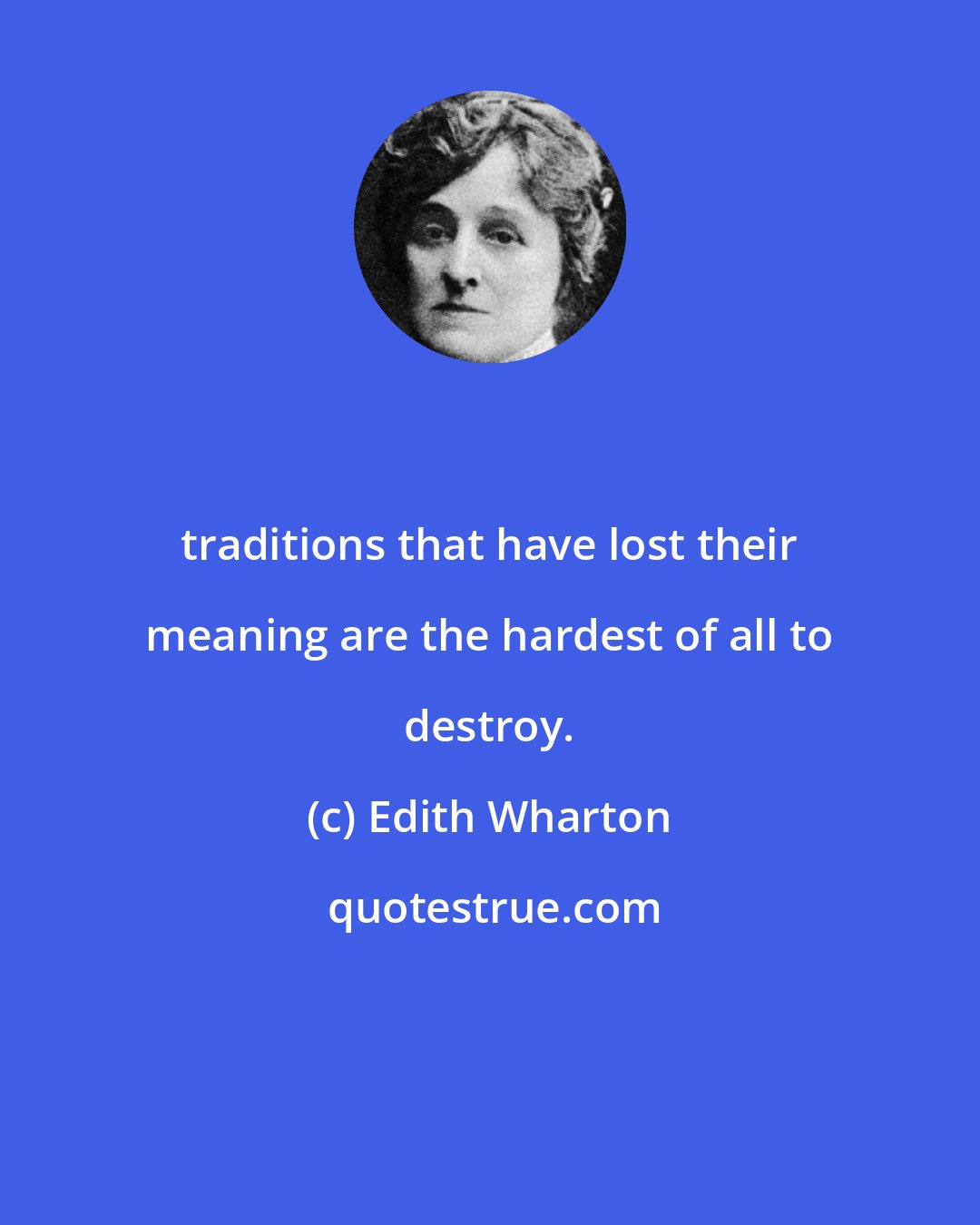 Edith Wharton: traditions that have lost their meaning are the hardest of all to destroy.