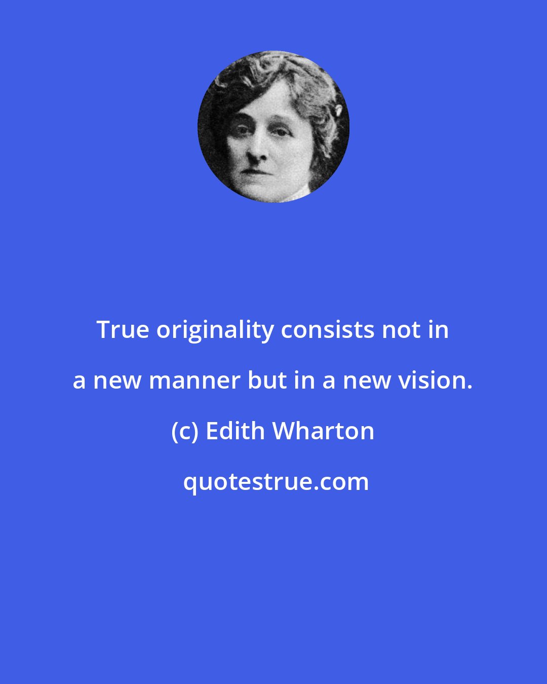 Edith Wharton: True originality consists not in a new manner but in a new vision.