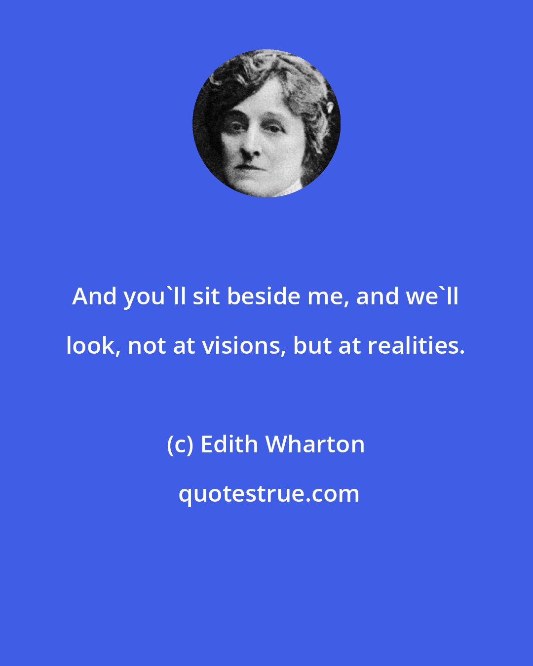 Edith Wharton: And you'll sit beside me, and we'll look, not at visions, but at realities.