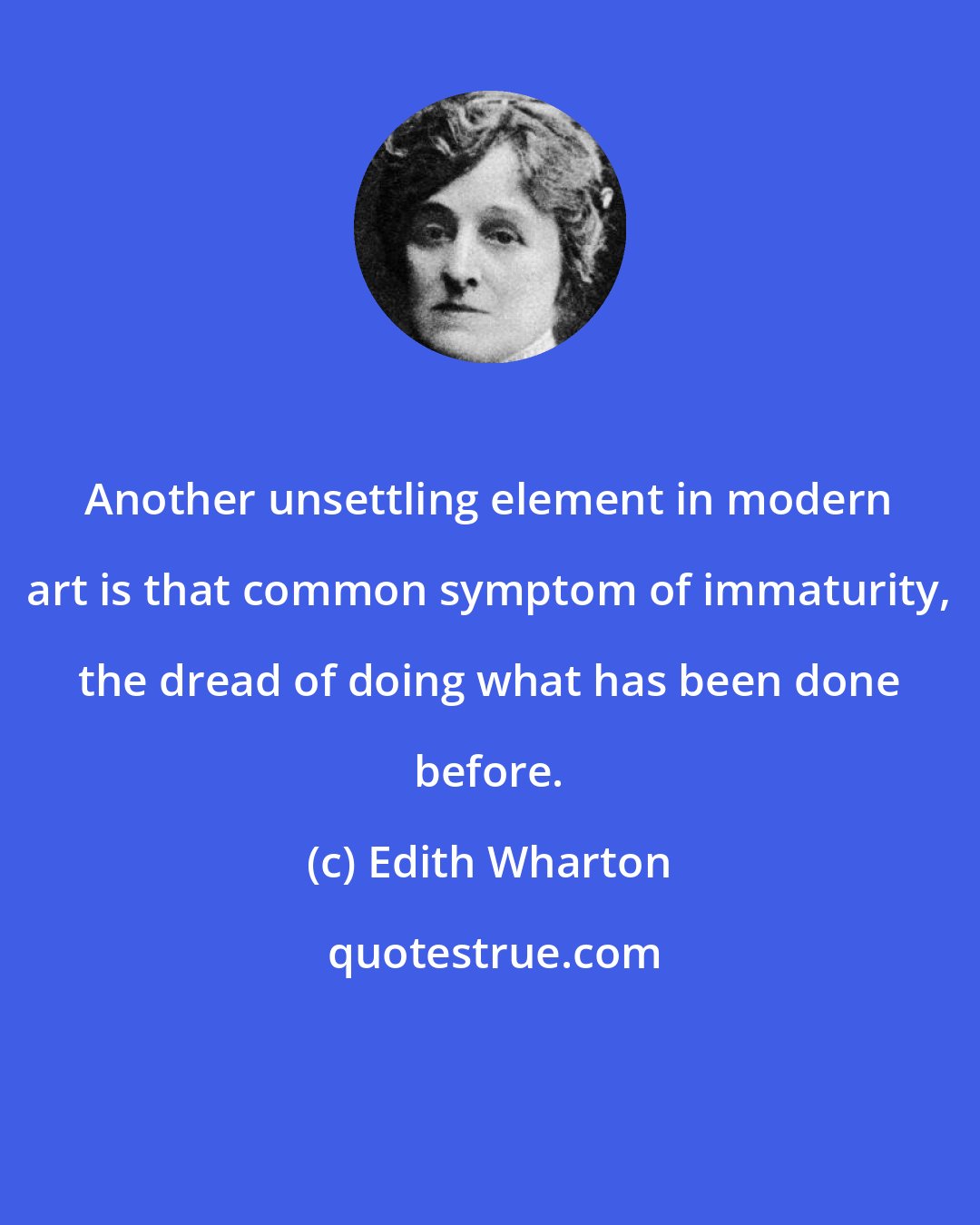 Edith Wharton: Another unsettling element in modern art is that common symptom of immaturity, the dread of doing what has been done before.