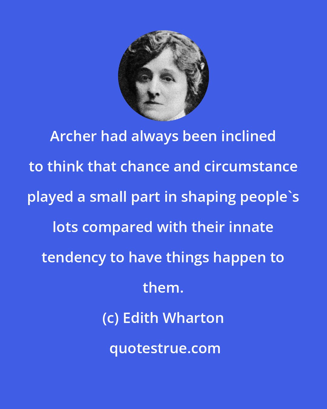 Edith Wharton: Archer had always been inclined to think that chance and circumstance played a small part in shaping people's lots compared with their innate tendency to have things happen to them.