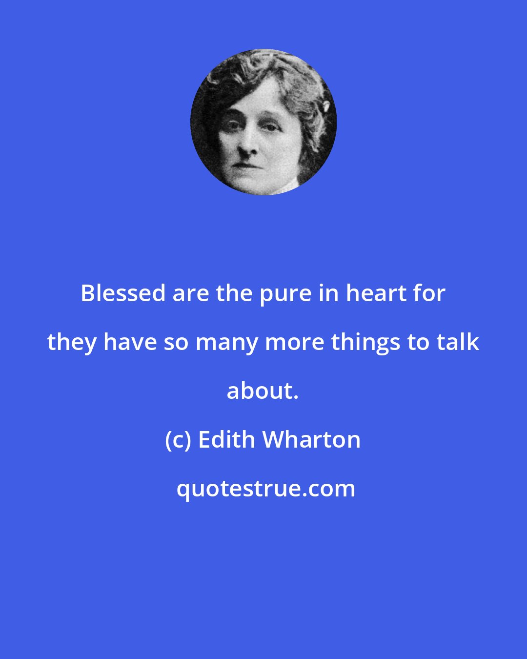 Edith Wharton: Blessed are the pure in heart for they have so many more things to talk about.