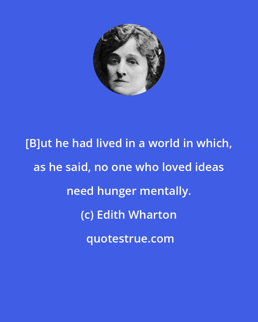 Edith Wharton: [B]ut he had lived in a world in which, as he said, no one who loved ideas need hunger mentally.