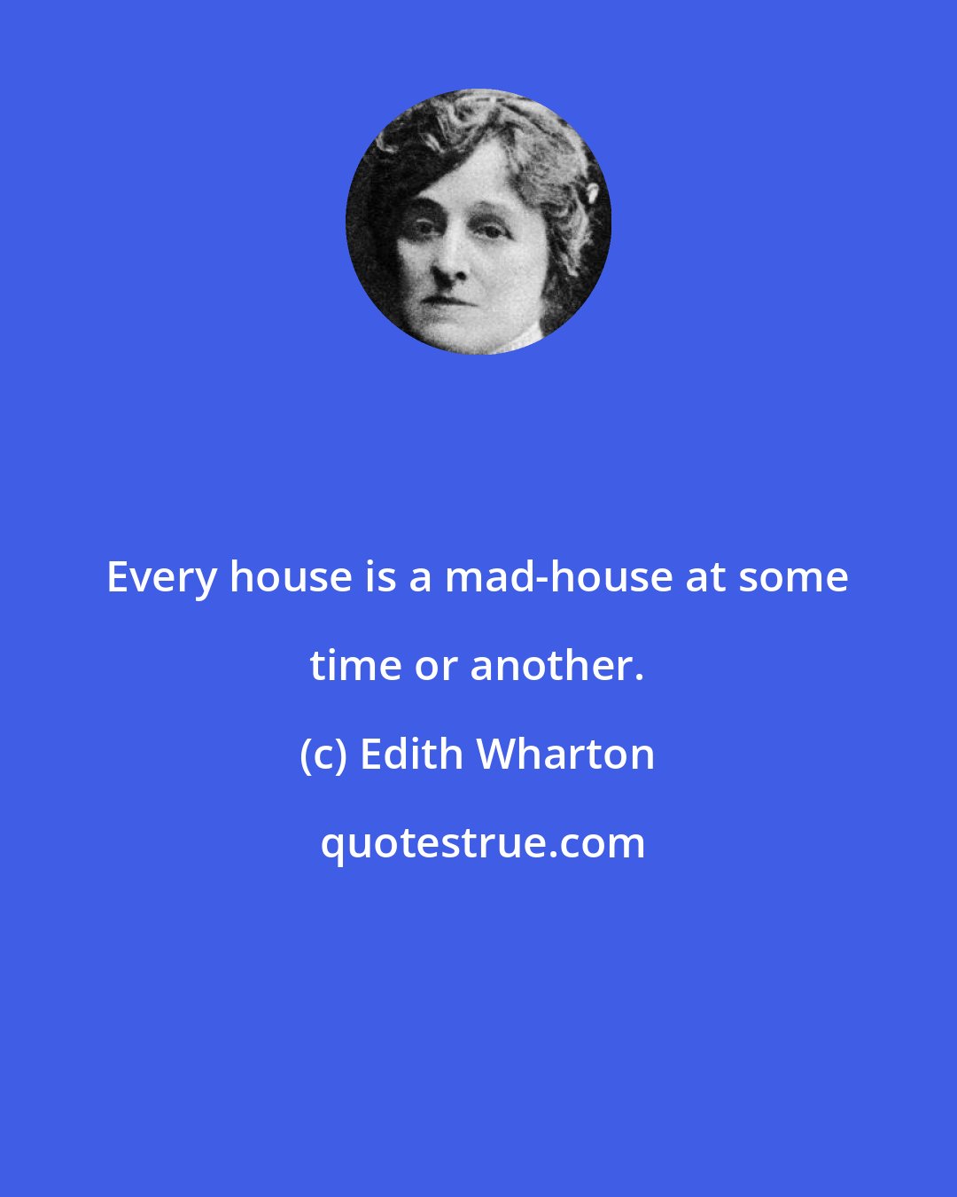 Edith Wharton: Every house is a mad-house at some time or another.