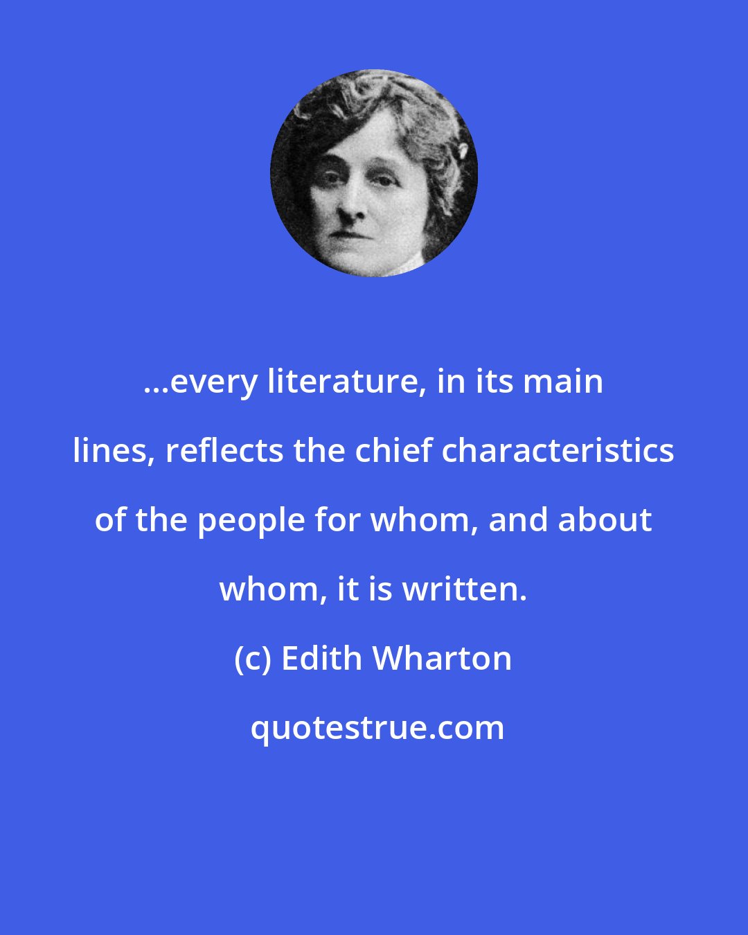 Edith Wharton: ...every literature, in its main lines, reflects the chief characteristics of the people for whom, and about whom, it is written.