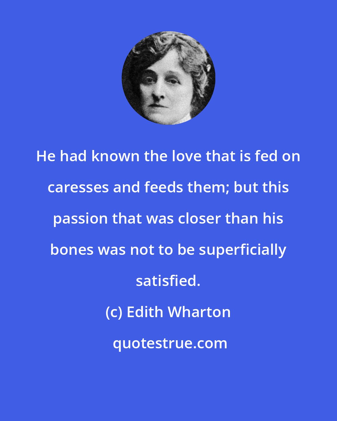 Edith Wharton: He had known the love that is fed on caresses and feeds them; but this passion that was closer than his bones was not to be superficially satisfied.