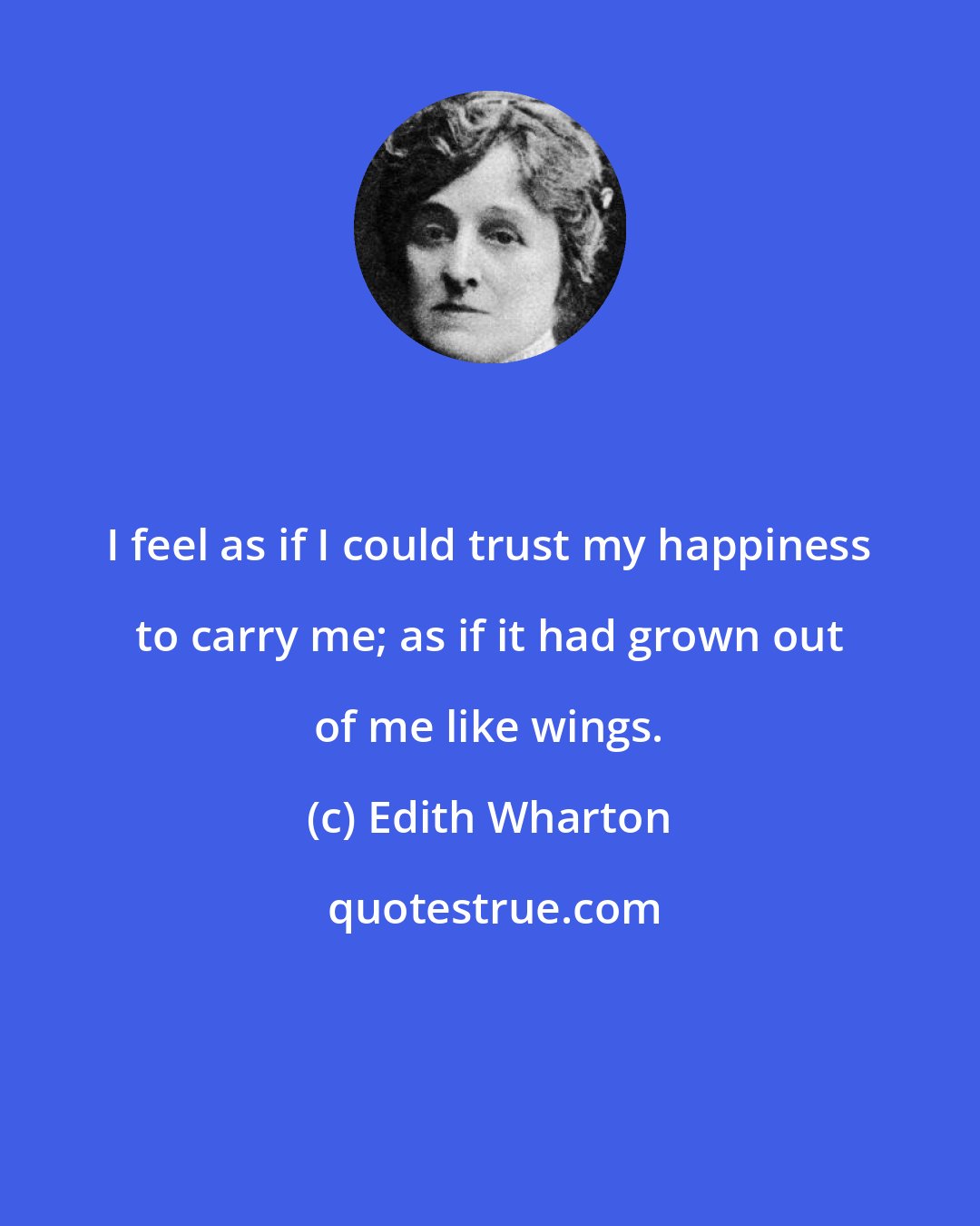 Edith Wharton: I feel as if I could trust my happiness to carry me; as if it had grown out of me like wings.