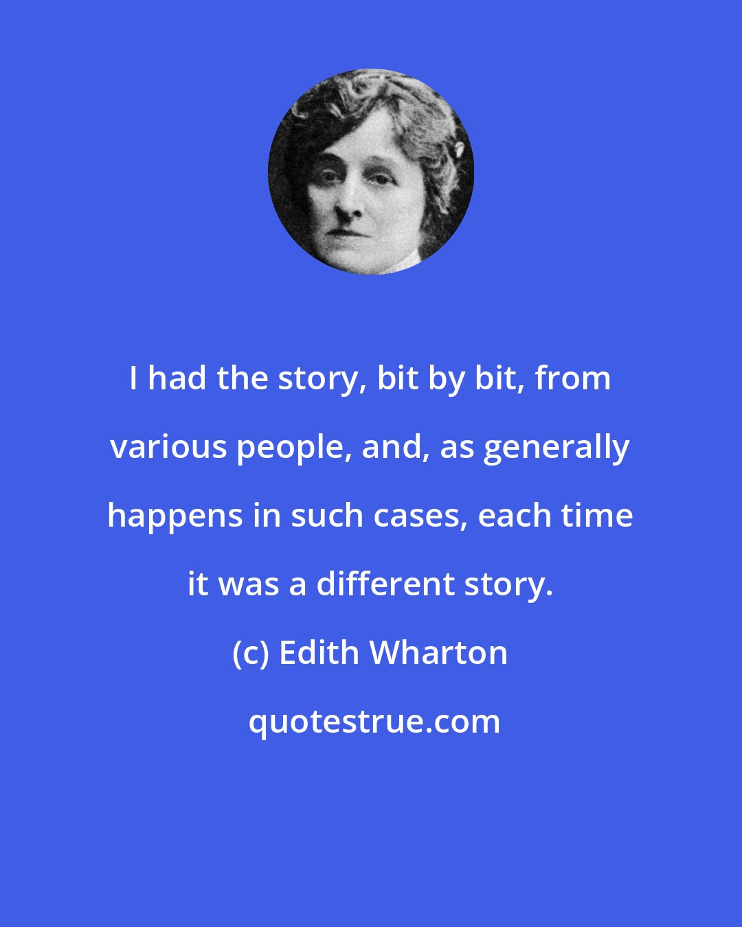 Edith Wharton: I had the story, bit by bit, from various people, and, as generally happens in such cases, each time it was a different story.