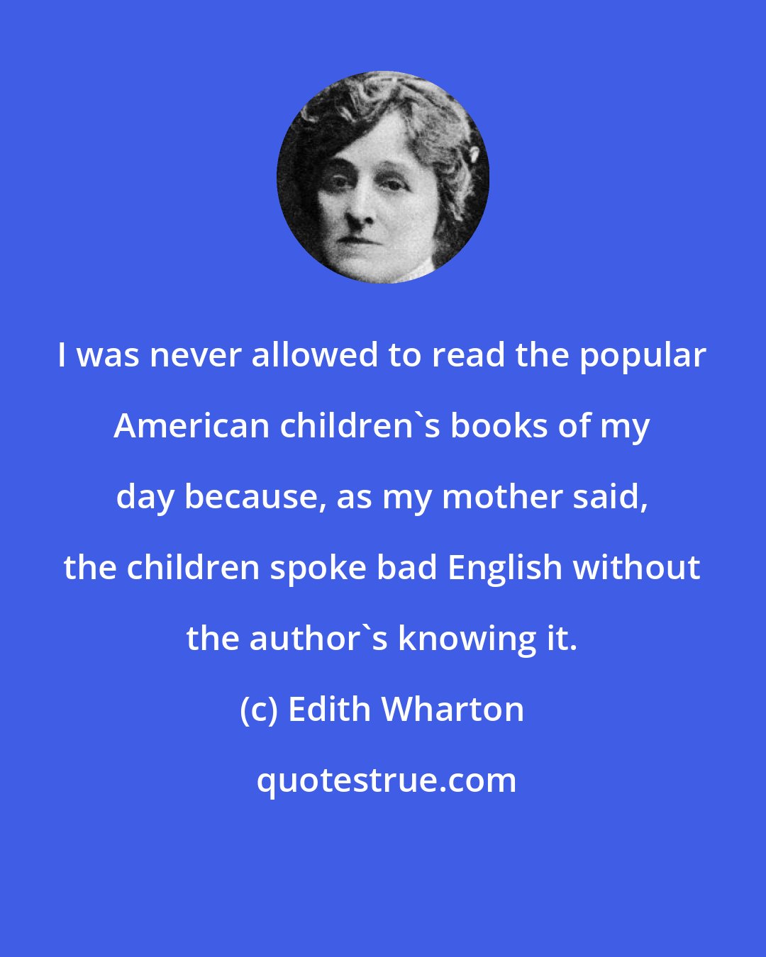 Edith Wharton: I was never allowed to read the popular American children's books of my day because, as my mother said, the children spoke bad English without the author's knowing it.