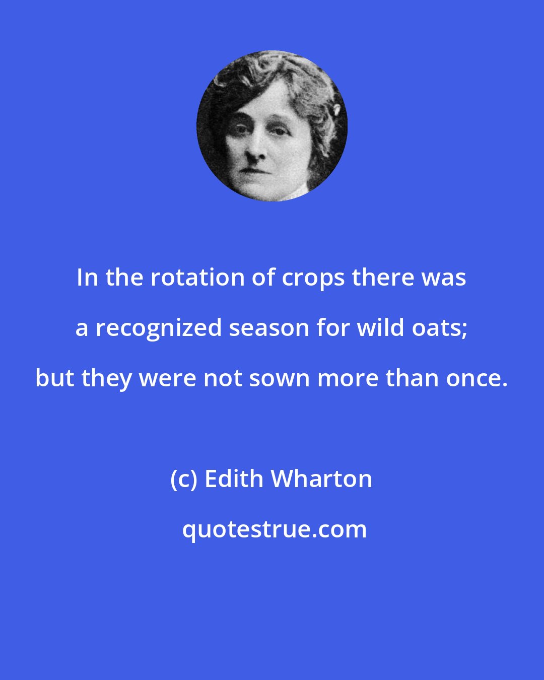 Edith Wharton: In the rotation of crops there was a recognized season for wild oats; but they were not sown more than once.