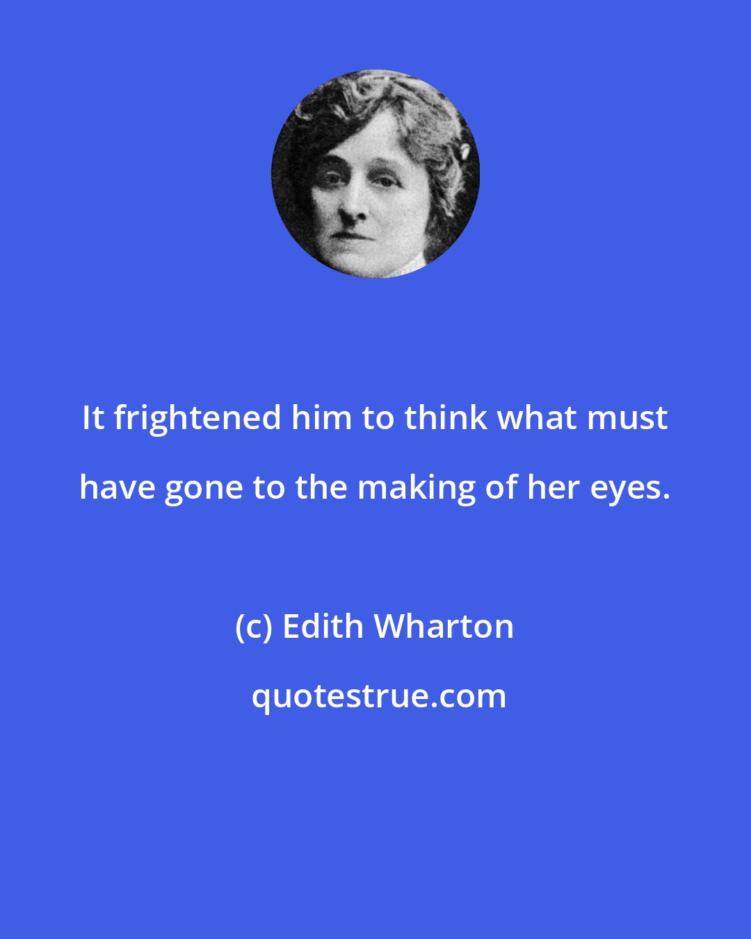 Edith Wharton: It frightened him to think what must have gone to the making of her eyes.