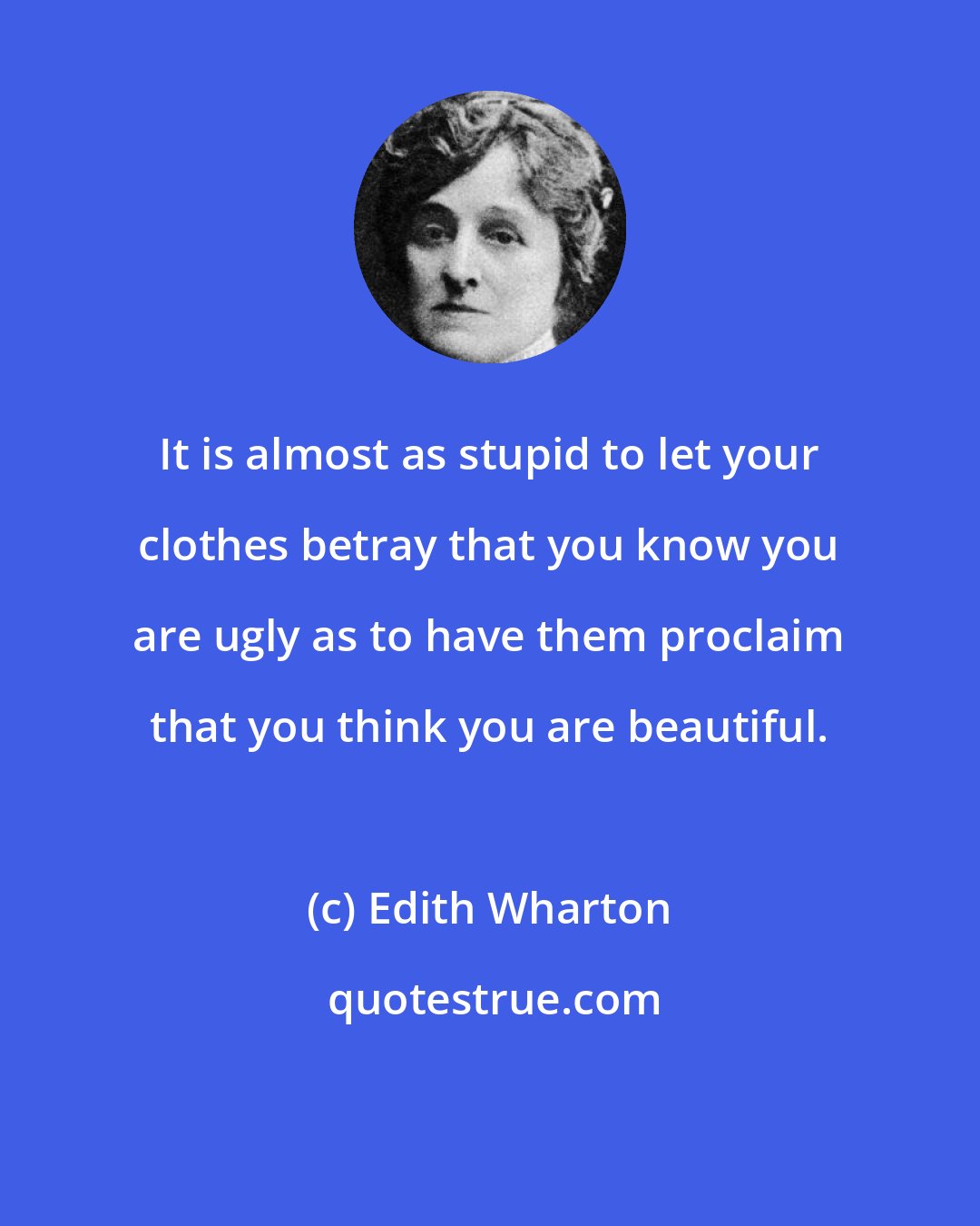 Edith Wharton: It is almost as stupid to let your clothes betray that you know you are ugly as to have them proclaim that you think you are beautiful.