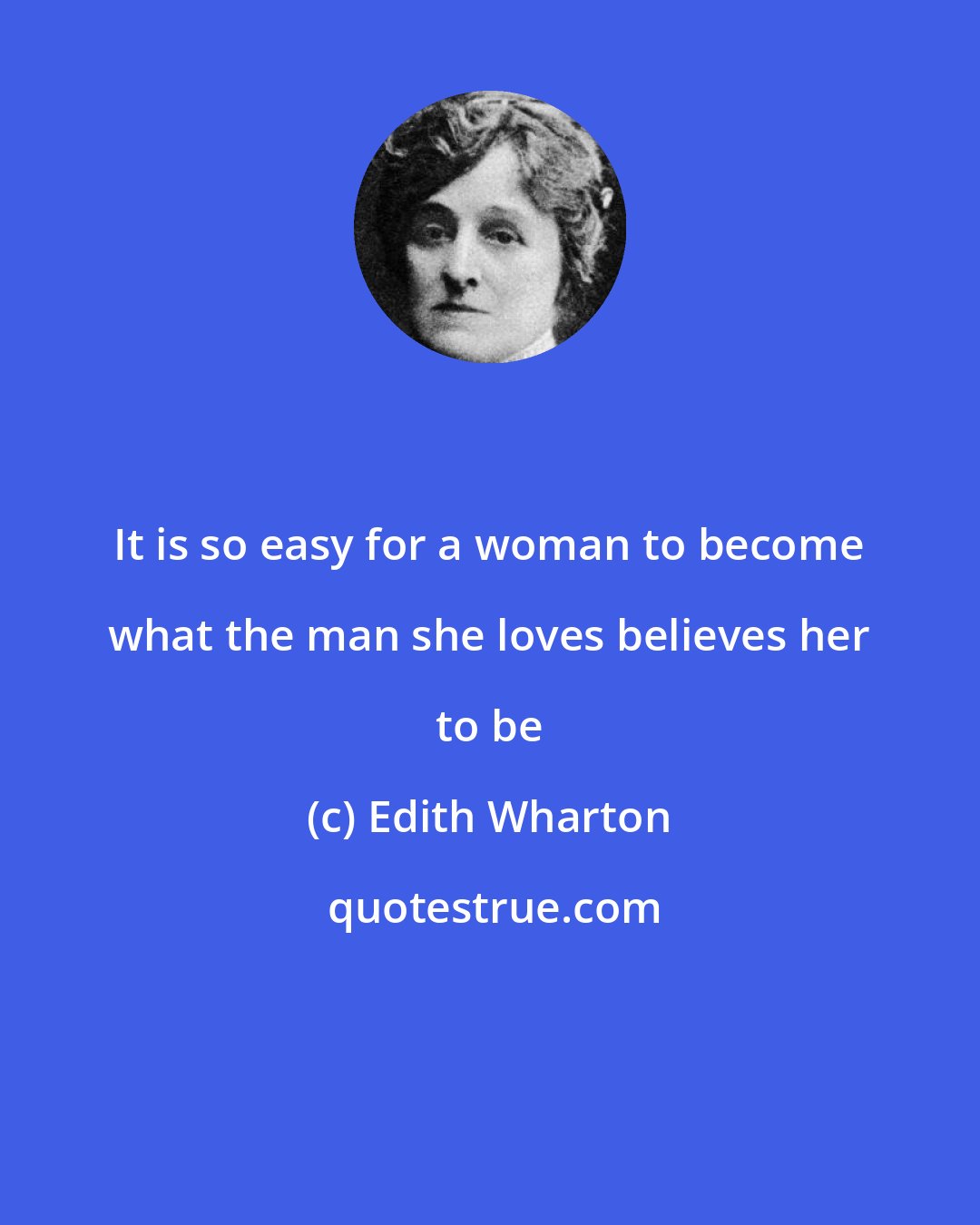 Edith Wharton: It is so easy for a woman to become what the man she loves believes her to be