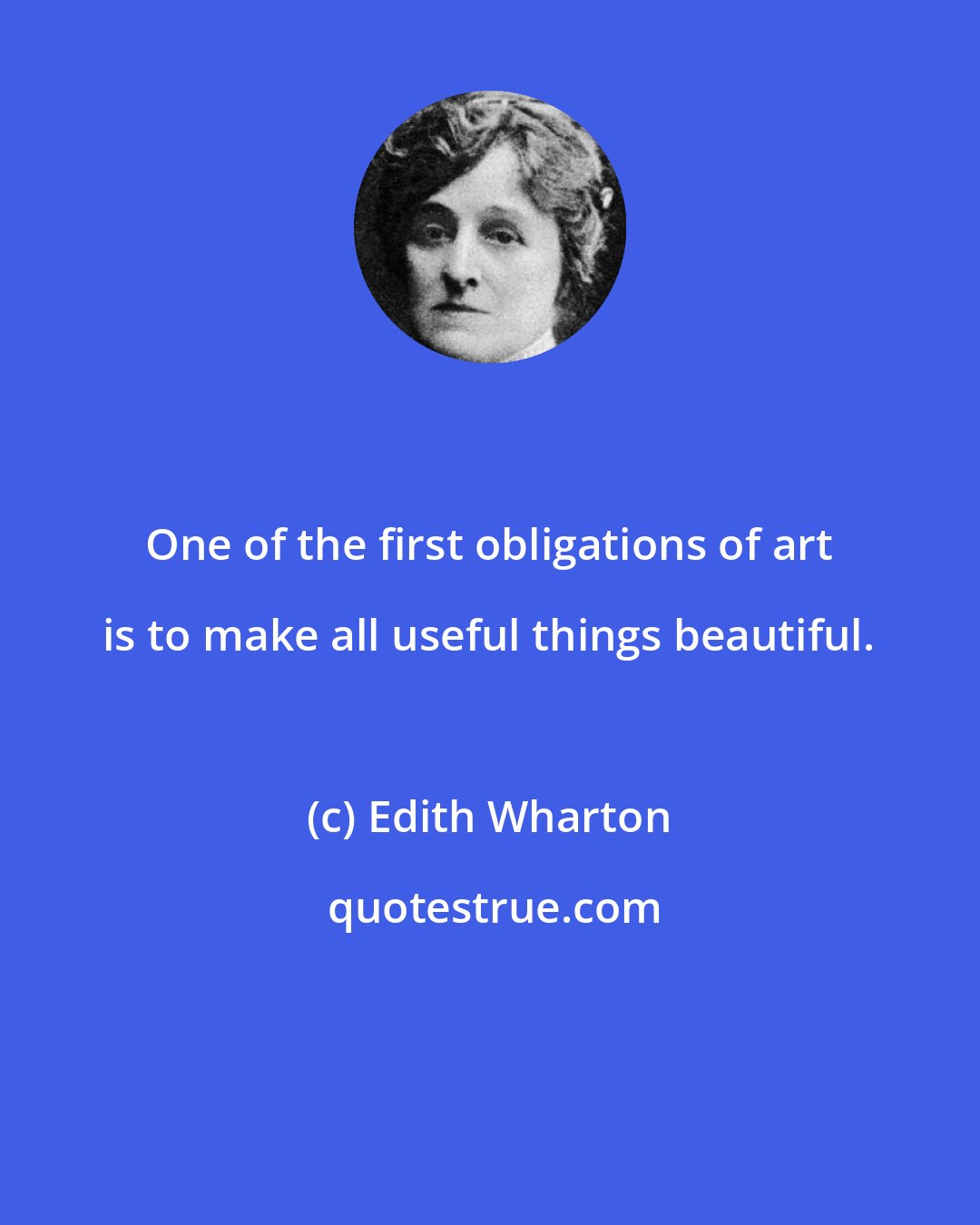 Edith Wharton: One of the first obligations of art is to make all useful things beautiful.