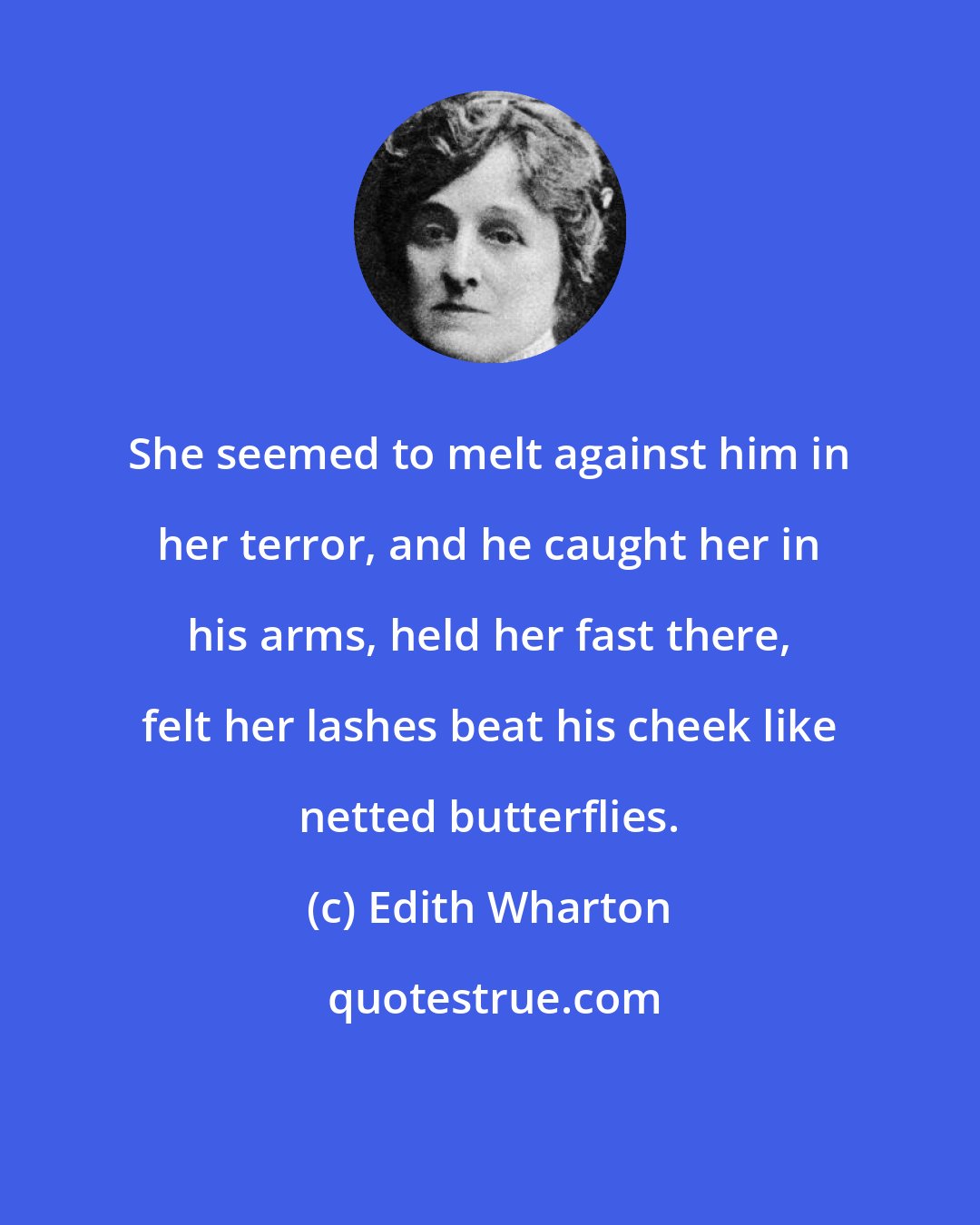 Edith Wharton: She seemed to melt against him in her terror, and he caught her in his arms, held her fast there, felt her lashes beat his cheek like netted butterflies.