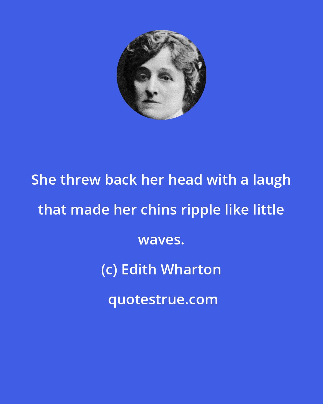 Edith Wharton: She threw back her head with a laugh that made her chins ripple like little waves.