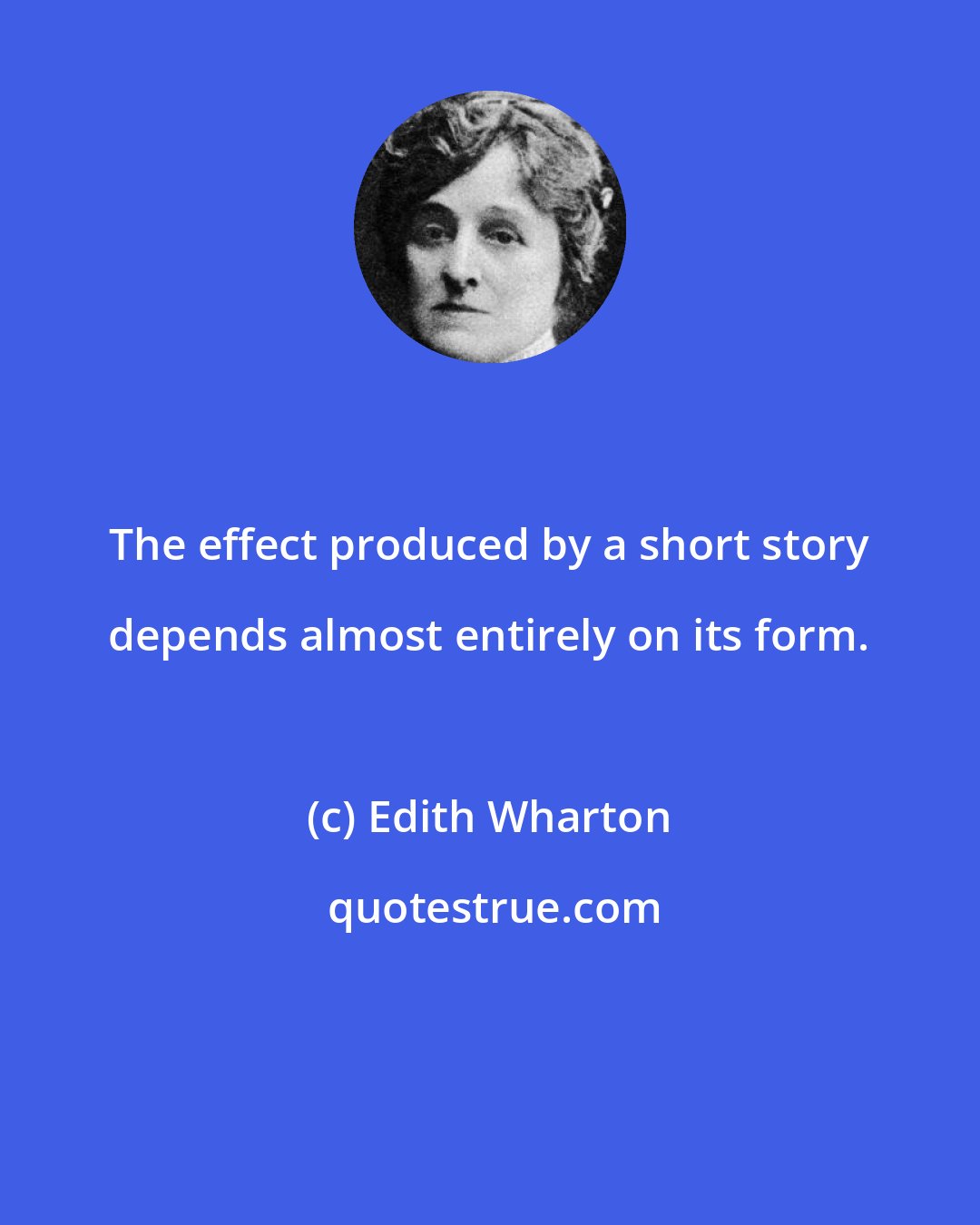 Edith Wharton: The effect produced by a short story depends almost entirely on its form.