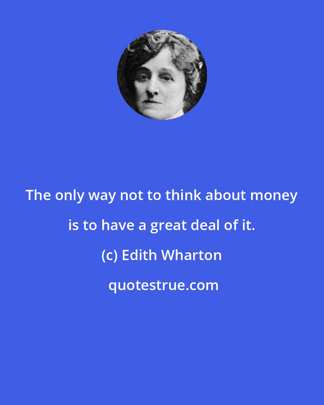 Edith Wharton: The only way not to think about money is to have a great deal of it.