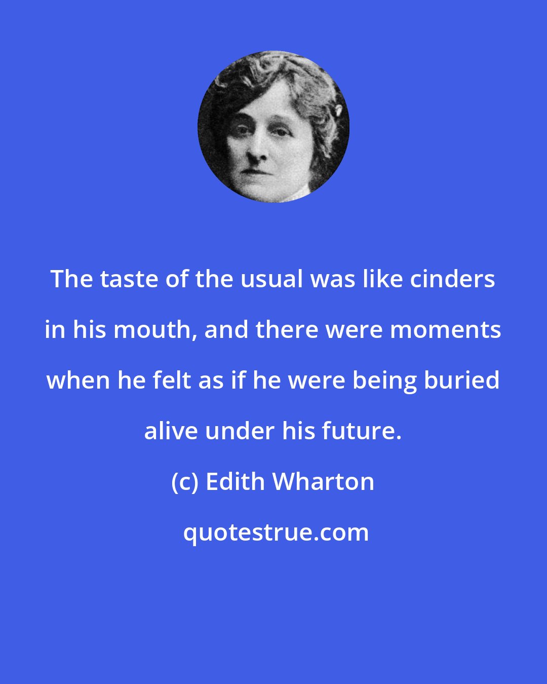 Edith Wharton: The taste of the usual was like cinders in his mouth, and there were moments when he felt as if he were being buried alive under his future.