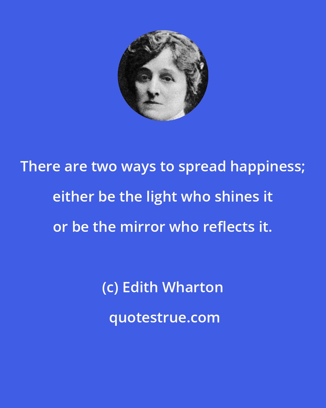 Edith Wharton: There are two ways to spread happiness; either be the light who shines it or be the mirror who reflects it.