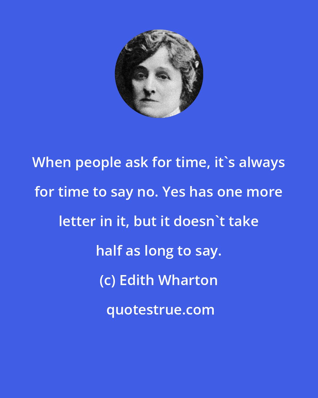 Edith Wharton: When people ask for time, it's always for time to say no. Yes has one more letter in it, but it doesn't take half as long to say.